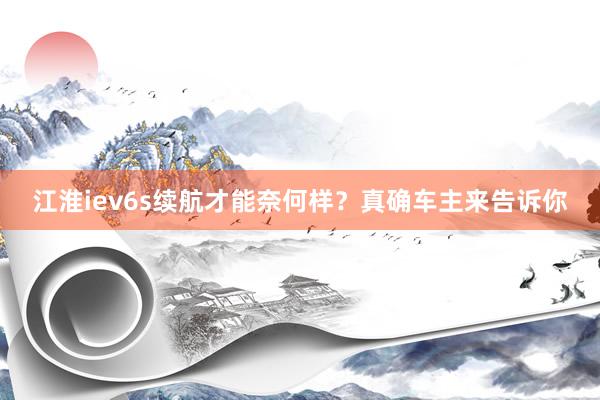 江淮iev6s续航才能奈何样？真确车主来告诉你