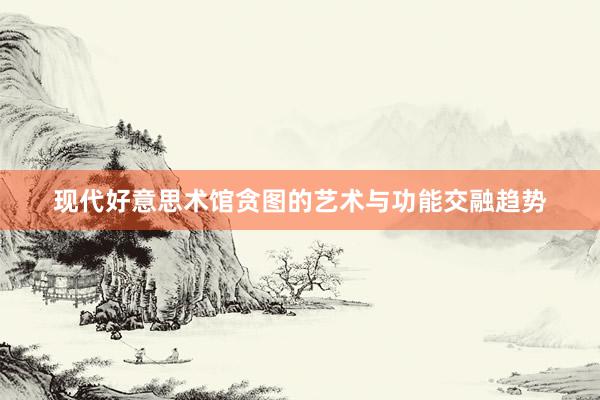 现代好意思术馆贪图的艺术与功能交融趋势